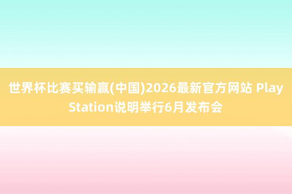 世界杯比赛买输赢(中国)2026最新官方网站 PlayStation说明举行6月发布会