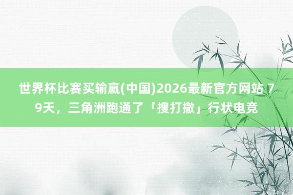 世界杯比赛买输赢(中国)2026最新官方网站 79天，三角洲跑通了「搜打撤」行状电竞