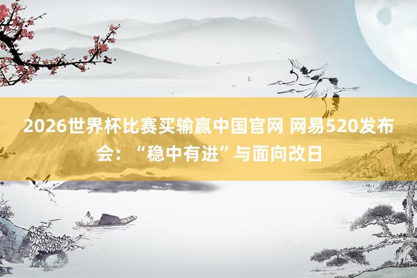 2026世界杯比赛买输赢中国官网 网易520发布会：“稳中有进”与面向改日