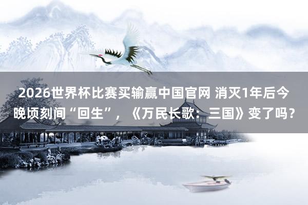 2026世界杯比赛买输赢中国官网 消灭1年后今晚顷刻间“回生”，《万民长歌：三国》变了吗？