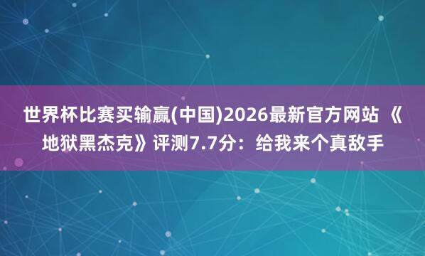 世界杯比赛买输赢(中国)2026最新官方网站 《地狱黑杰克》评测7.7分：给我来个真敌手