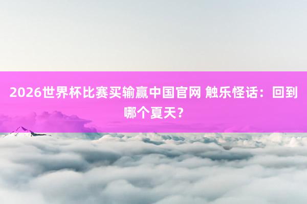 2026世界杯比赛买输赢中国官网 触乐怪话：回到哪个夏天？