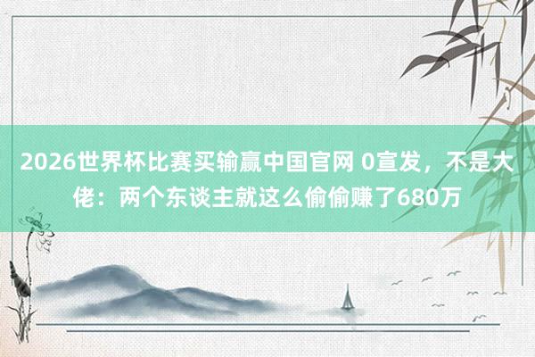 2026世界杯比赛买输赢中国官网 0宣发，不是大佬：两个东谈主就这么偷偷赚了680万