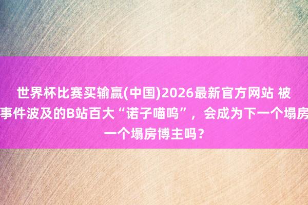 世界杯比赛买输赢(中国)2026最新官方网站 被“盲兔”事件波及的B站百大“诺子喵呜”，会成为下一个塌房博主吗？