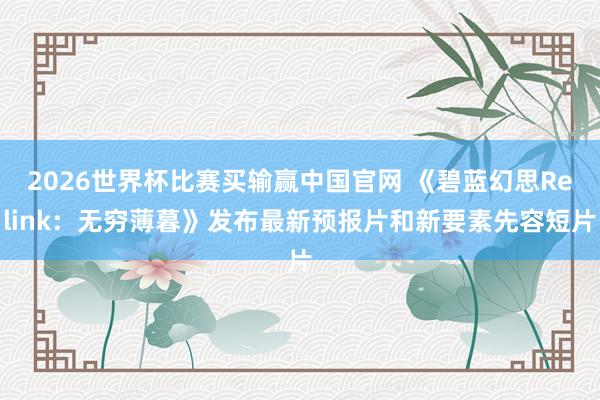 2026世界杯比赛买输赢中国官网 《碧蓝幻思Relink：无穷薄暮》发布最新预报片和新要素先容短片