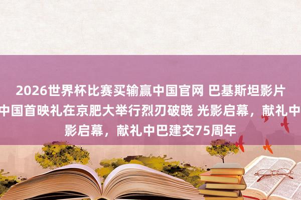 2026世界杯比赛买输赢中国官网 巴基斯坦影片《烈刃之怒》中国首映礼在京肥大举行烈刃破晓 光影启幕，献礼中巴建交75周年
