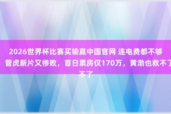 2026世界杯比赛买输赢中国官网 连电费都不够！管虎新片又惨败，首日票房仅170万，黄渤也救不了
