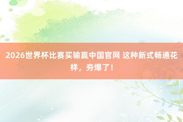 2026世界杯比赛买输赢中国官网 这种新式畅通花样，夯爆了！