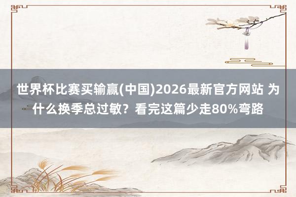 世界杯比赛买输赢(中国)2026最新官方网站 为什么换季总过敏？看完这篇少走80%弯路