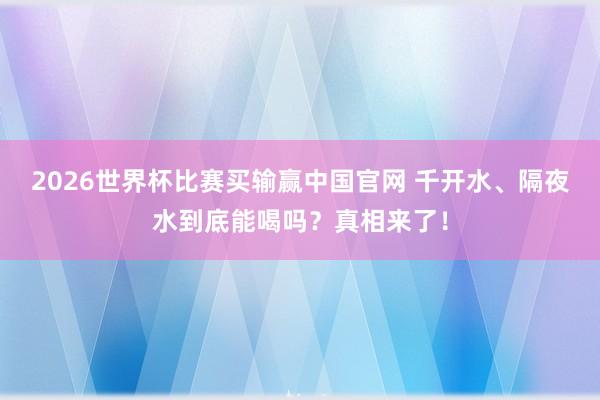 2026世界杯比赛买输赢中国官网 千开水、隔夜水到底能喝吗？真相来了！
