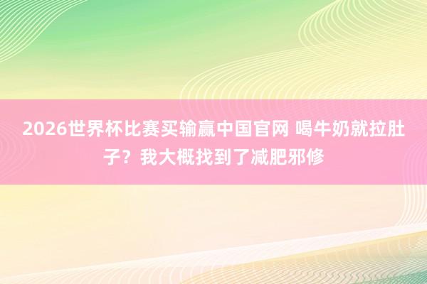 2026世界杯比赛买输赢中国官网 喝牛奶就拉肚子？我大概找到了减肥邪修