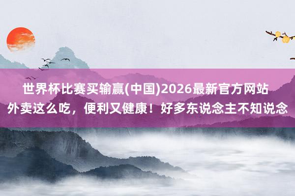 世界杯比赛买输赢(中国)2026最新官方网站 外卖这么吃，便利又健康！好多东说念主不知说念