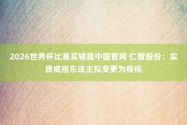 2026世界杯比赛买输赢中国官网 仁智股份：实质戒指东谈主拟变更为程栋
