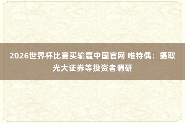 2026世界杯比赛买输赢中国官网 唯特偶：摄取光大证券等投资者调研