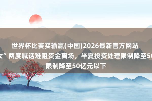 世界杯比赛买输赢(中国)2026最新官方网站 “私募魔女”两度喊话难阻资金离场，半夏投资处理限制降至50亿元以下