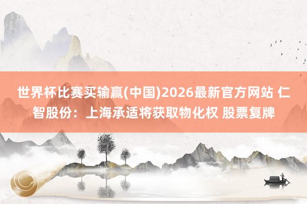 世界杯比赛买输赢(中国)2026最新官方网站 仁智股份：上海承适将获取物化权 股票复牌