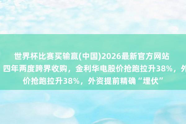世界杯比赛买输赢(中国)2026最新官方网站 韩泽帅航天梦握住，四年两度跨界收购，金利华电股价抢跑拉升38%，外资提前精确“埋伏”
