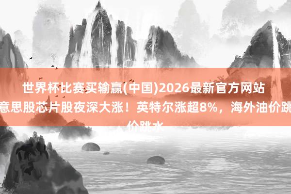 世界杯比赛买输赢(中国)2026最新官方网站 好意思股芯片股夜深大涨！英特尔涨超8%，海外油价跳水