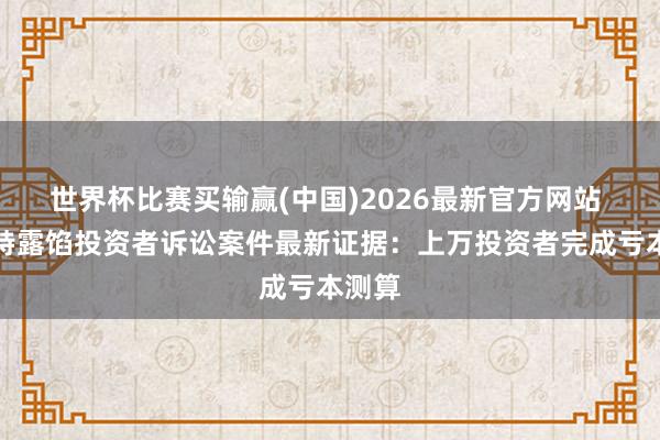 世界杯比赛买输赢(中国)2026最新官方网站 易事特露馅投资者诉讼案件最新证据：上万投资者完成亏本测算