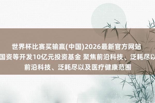 世界杯比赛买输赢(中国)2026最新官方网站 刘强东联手宿迁国资等开发10亿元投资基金 聚焦前沿科技、泛耗尽以及医疗健康范围