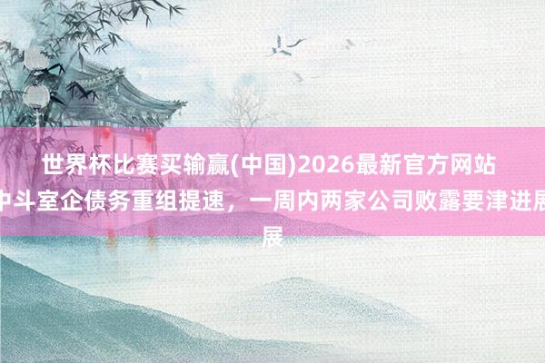 世界杯比赛买输赢(中国)2026最新官方网站 中斗室企债务重组提速，一周内两家公司败露要津进展
