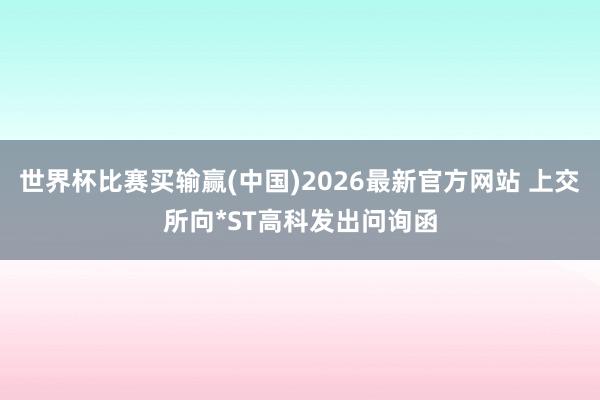 世界杯比赛买输赢(中国)2026最新官方网站 上交所向*ST高科发出问询函