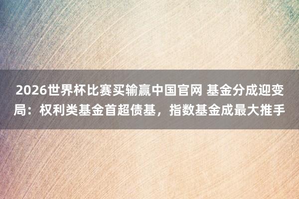 2026世界杯比赛买输赢中国官网 基金分成迎变局：权利类基金首超债基，指数基金成最大推手