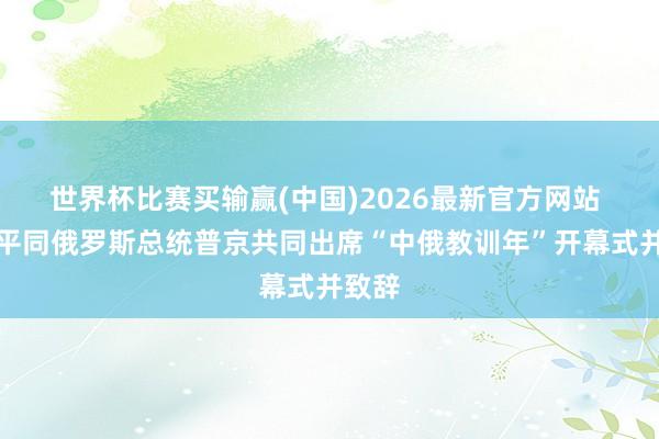 世界杯比赛买输赢(中国)2026最新官方网站 习近平同俄罗斯总统普京共同出席“中俄教训年”开幕式并致辞