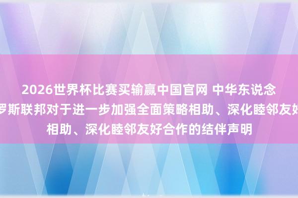 2026世界杯比赛买输赢中国官网 中华东说念主民共和国和俄罗斯联邦对于进一步加强全面策略相助、深化睦邻友好合作的结伴声明