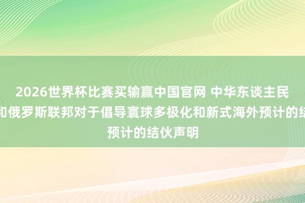 2026世界杯比赛买输赢中国官网 中华东谈主民共和国和俄罗斯联邦对于倡导寰球多极化和新式海外预计的结伙声明