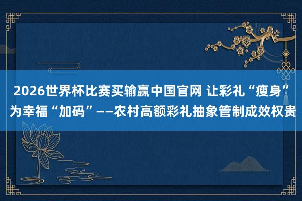 2026世界杯比赛买输赢中国官网 让彩礼“瘦身” 为幸福“加码”——农村高额彩礼抽象管制成效权贵