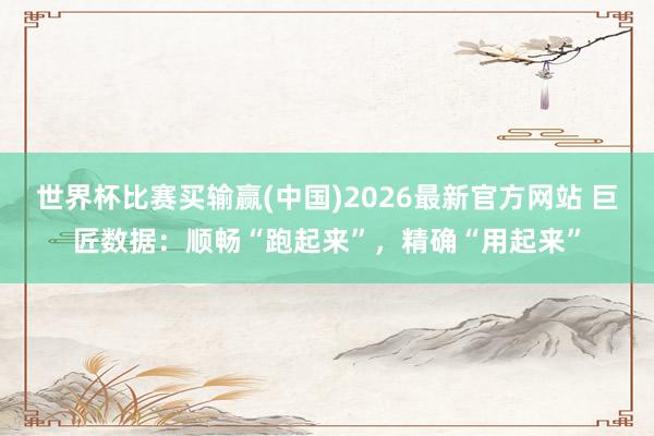 世界杯比赛买输赢(中国)2026最新官方网站 巨匠数据：顺畅“跑起来”，精确“用起来”