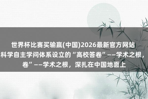 世界杯比赛买输赢(中国)2026最新官方网站 中国形而上学社会科学自主学问体系设立的“高校答卷”——学术之根，深扎在中国地面上