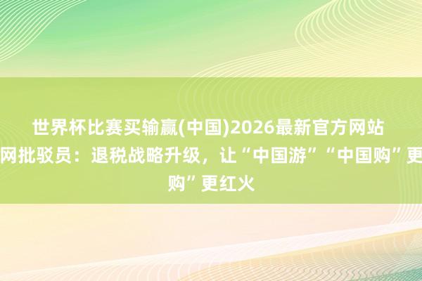 世界杯比赛买输赢(中国)2026最新官方网站 光明网批驳员：退税战略升级，让“中国游”“中国购”更红火