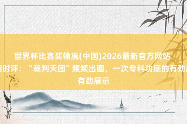 世界杯比赛买输赢(中国)2026最新官方网站 光明时评：“裁判天团”频频出圈，一次专科功底的有劲展示