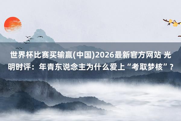 世界杯比赛买输赢(中国)2026最新官方网站 光明时评：年青东说念主为什么爱上“考取梦核”？