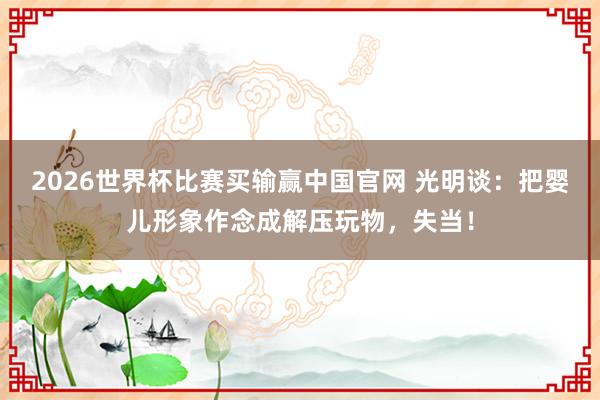 2026世界杯比赛买输赢中国官网 光明谈：把婴儿形象作念成解压玩物，失当！