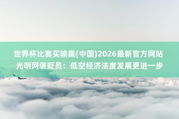 世界杯比赛买输赢(中国)2026最新官方网站 光明网褒贬员：低空经济法度发展更进一步