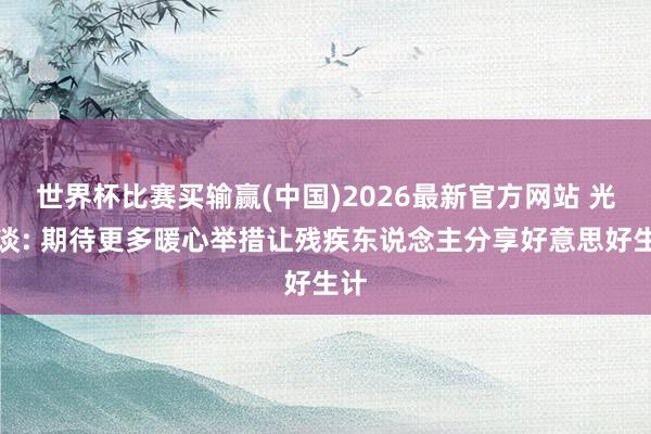 世界杯比赛买输赢(中国)2026最新官方网站 光明谈: 期待更多暖心举措让残疾东说念主分享好意思好生计