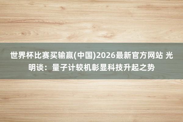 世界杯比赛买输赢(中国)2026最新官方网站 光明谈：量子计较机彰显科技升起之势