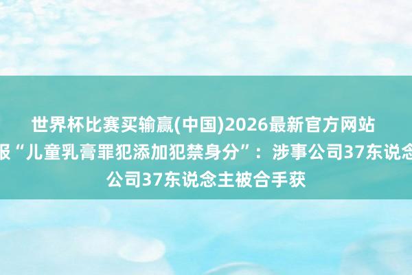 世界杯比赛买输赢(中国)2026最新官方网站 广西平南通报“儿童乳膏罪犯添加犯禁身分”：涉事公司37东说念主被合手获