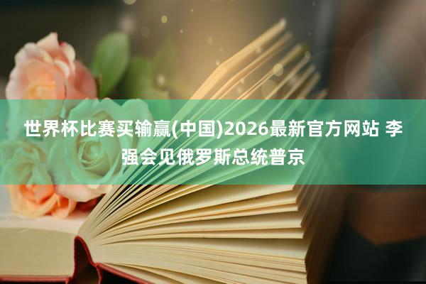 世界杯比赛买输赢(中国)2026最新官方网站 李强会见俄罗斯总统普京