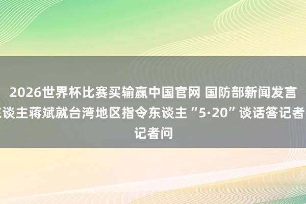 2026世界杯比赛买输赢中国官网 国防部新闻发言东谈主蒋斌就台湾地区指令东谈主“5·20”谈话答记者问