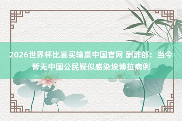 2026世界杯比赛买输赢中国官网 酬酢部：当今暂无中国公民疑似感染埃博拉病例