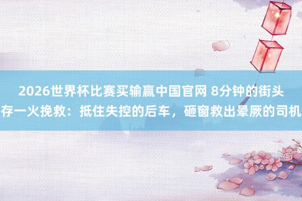2026世界杯比赛买输赢中国官网 8分钟的街头存一火挽救：抵住失控的后车，砸窗救出晕厥的司机