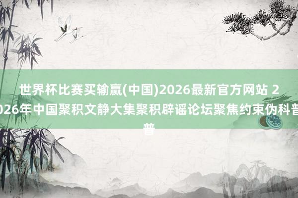 世界杯比赛买输赢(中国)2026最新官方网站 2026年中国聚积文静大集聚积辟谣论坛聚焦约束伪科普