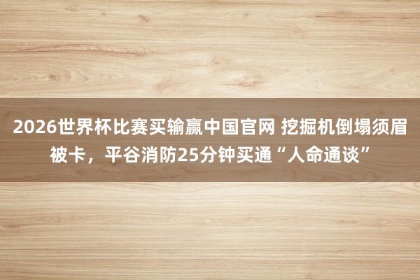 2026世界杯比赛买输赢中国官网 挖掘机倒塌须眉被卡，平谷消防25分钟买通“人命通谈”