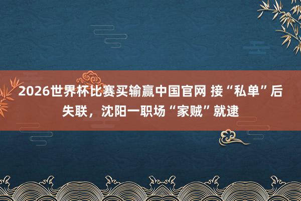2026世界杯比赛买输赢中国官网 接“私单”后失联，沈阳一职场“家贼”就逮