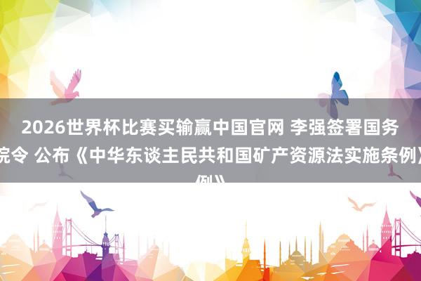 2026世界杯比赛买输赢中国官网 李强签署国务院令 公布《中华东谈主民共和国矿产资源法实施条例》