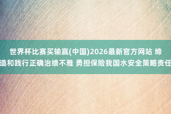 世界杯比赛买输赢(中国)2026最新官方网站 缔造和践行正确治绩不雅 勇担保险我国水安全策略责任